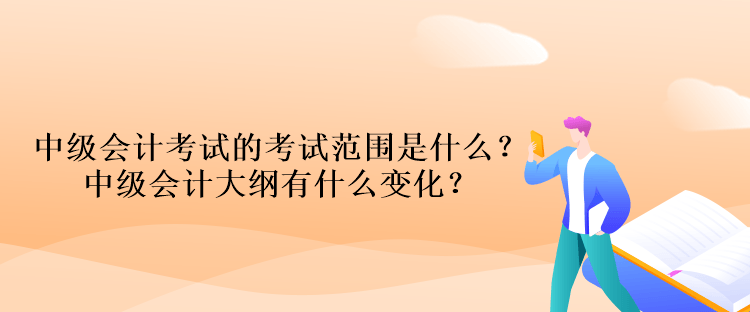 中級會計考試的考試范圍是什么？中級會計大綱有什么變化？