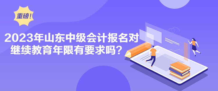 2023年山東中級會計報名對繼續教育年限有要求嗎？