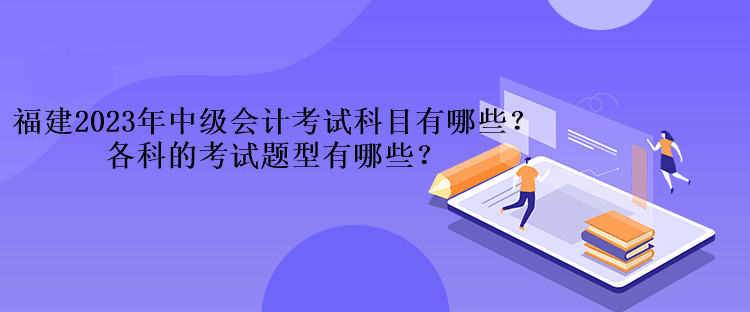 福建2023年中級會計考試科目有哪些？各科的考試題型有哪些？