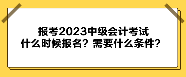 報考2023中級會計考試什么時候報名？需要什么條件？