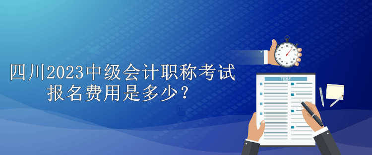 四川2023中級會計職稱考試報名費用是多少？