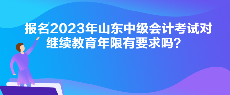 報名2023年山東中級會計考試對繼續教育年限有要求嗎？