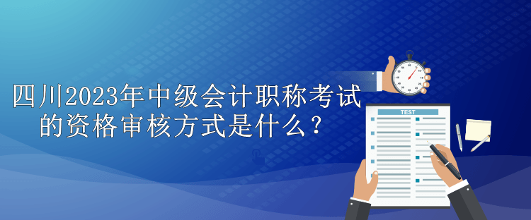 四川2023年中級會計職稱考試的資格審核方式是什么？