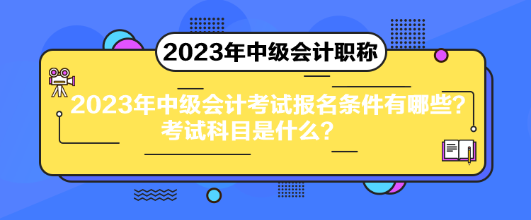2023年中級會計考試報名條件有哪些？考試科目是什么？