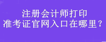 注冊會計師打印準考證官網入口在哪里？