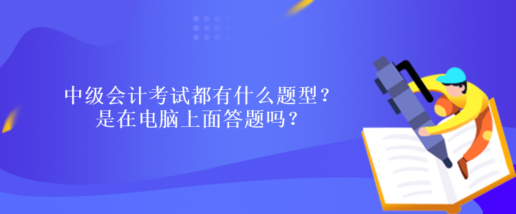 中級(jí)會(huì)計(jì)考試都有什么題型？ 是在電腦上面答題嗎？