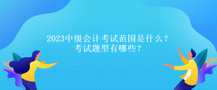 2023中級會計考試范圍是什么？考試題型有哪些？