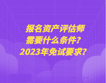 報名資產評估師需要什么條件？2023年免試要求？