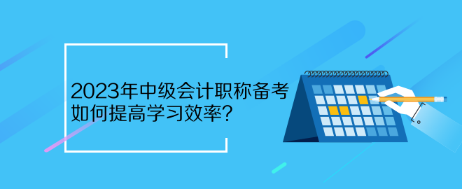 2023年中級會計職稱備考 如何提高學習效率？