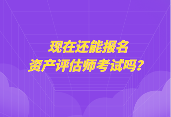 現在還能報名資產評估師考試嗎？