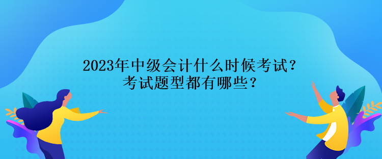 2023年中級會計什么時候考試？考試題型都有哪些？