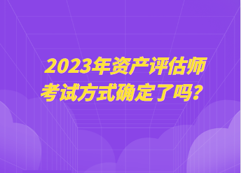 2023年資產評估師考試方式確定了嗎？
