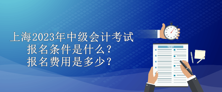 上海2023年中級會計考試報名條件是什么？報名費用是多少？