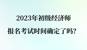 2023年初級經(jīng)濟(jì)師報名考試時間確定了嗎？