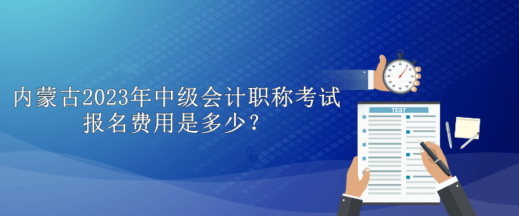 內蒙古2023年中級會計職稱考試報名費用是多少？