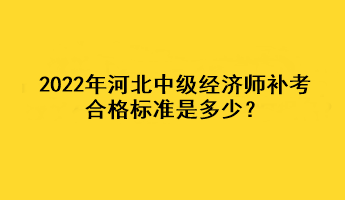 2022年河北中級經濟師補考合格標準是多少？