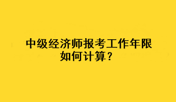 中級經濟師報考工作年限如何計算？