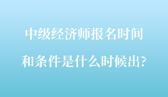 中級經(jīng)濟(jì)師報名時間和條件是什么時候出_