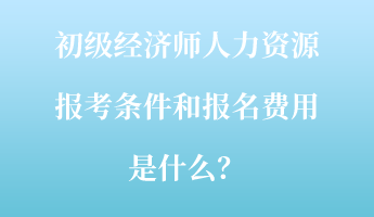 初級經濟師人力資源報考條件和報名費用是什么？