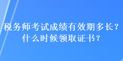 稅務(wù)師考試成績有效期多長？什么時(shí)候領(lǐng)取證書？