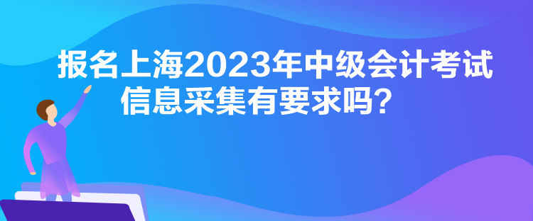 報名上海2023年中級會計考試信息采集有要求嗎？