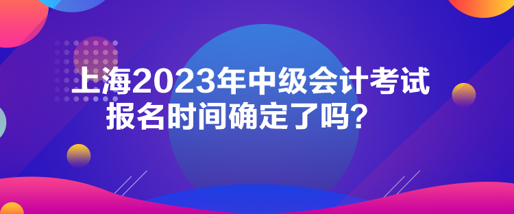 上海2023年中級會計考試報名時間確定了嗎？