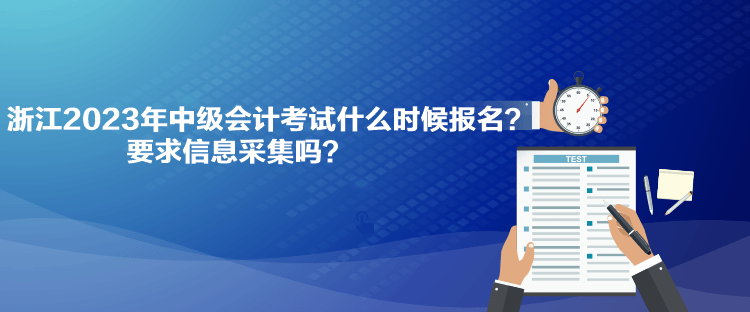 浙江2023年中級會計考試什么時候報名？要求信息采集嗎？