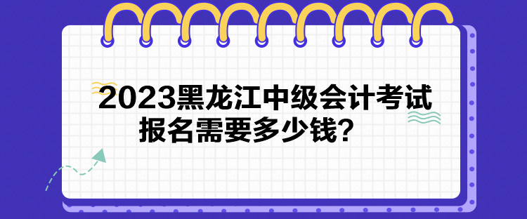 2023黑龍江中級會計考試報名需要多少錢？