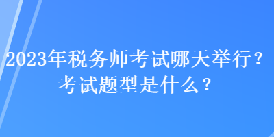 2023年稅務師考試哪天舉行？考試題型是什么？