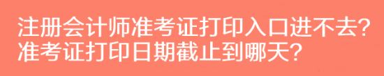注冊會計師準考證打印入口進不去？準考證打印日期截止到哪天？
