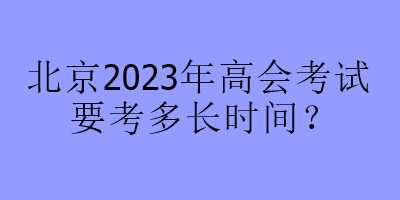 北京2023年高會考試要考多長時間？