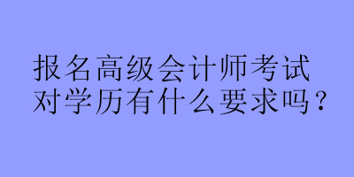 報名高級會計師考試對學歷有什么要求嗎？