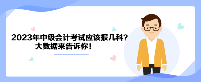 2023年中級會計(jì)考試應(yīng)該報(bào)幾科？大數(shù)據(jù)來告訴你！
