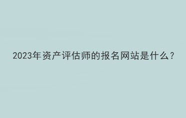 2023年資產(chǎn)評估師的報(bào)名網(wǎng)站是什么？
