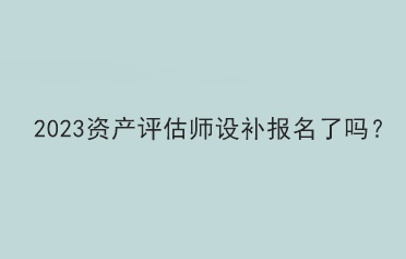 2023資產評估師設補報名了嗎？