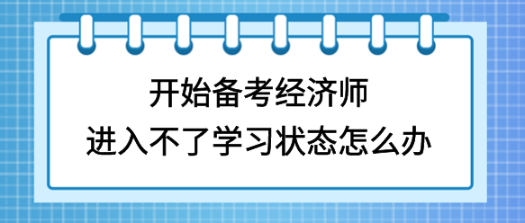 開始備考初中級經濟師，進入不了學習狀態怎么辦？