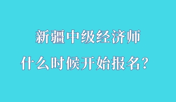 新疆中級經濟師什么時候開始報名？
