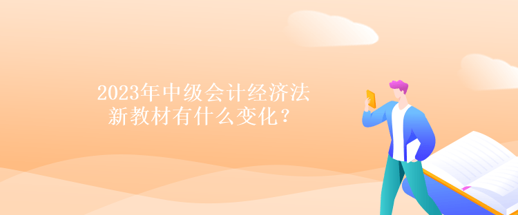 2023年中級會計經濟法新教材有什么變化？