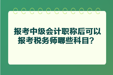 報考中級會計職稱后可以報考稅務師哪些科目？