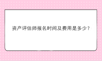 資產(chǎn)評估師報名時間及費用是多少？