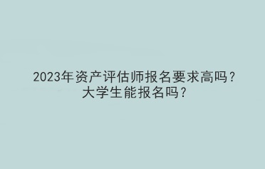 2023年資產評估師報名要求高嗎？大學生能報名嗎？
