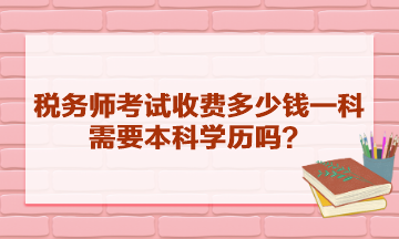 稅務(wù)師考試收費(fèi)多少錢一科？需要本科學(xué)歷嗎？