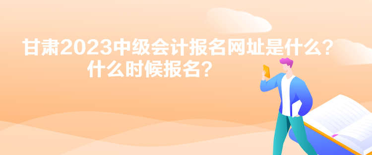 甘肅2023中級會計報名網址是什么？什么時候報名？