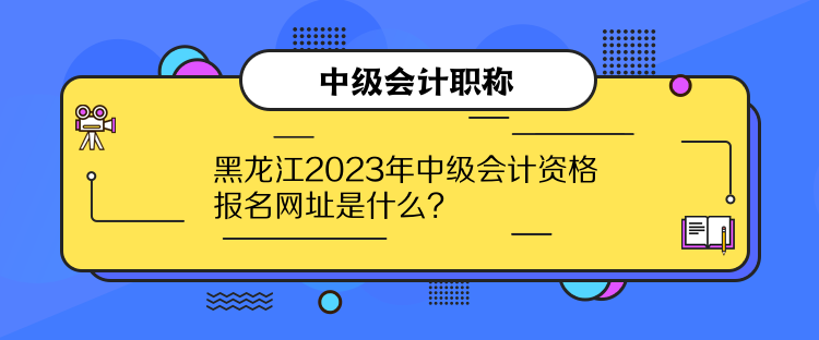 黑龍江2023年中級會計資格報名網址是什么？