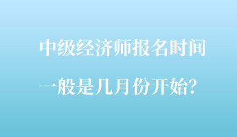 中級經濟師報名時間一般是幾月份開始？