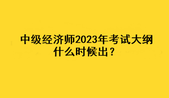 中級經濟師2023年考試大綱什么時候出？