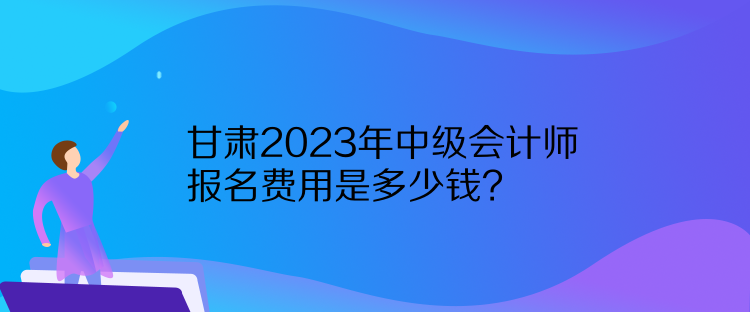 甘肅2023年中級(jí)會(huì)計(jì)師報(bào)名費(fèi)用是多少錢？