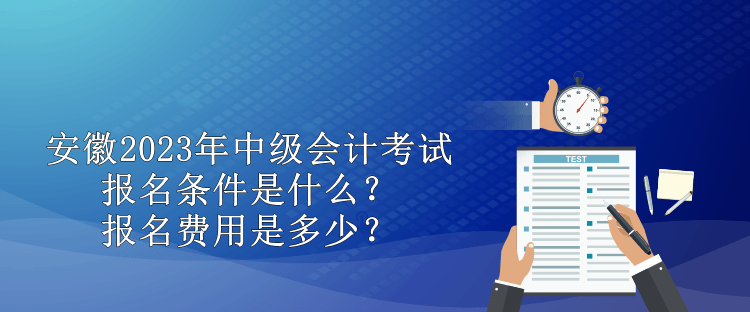 安徽2023年中級會計考試報名條件是什么？報名費用是多少？