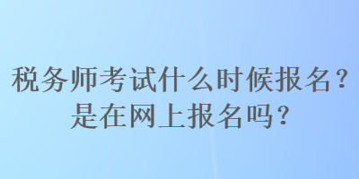 稅務師考試什么時候報名？是在網上報名嗎？