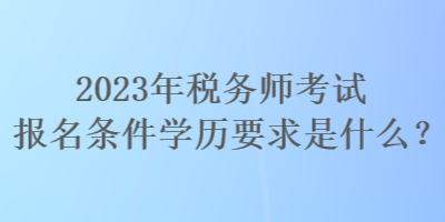 2023年稅務師考試報名條件學歷要求是什么？